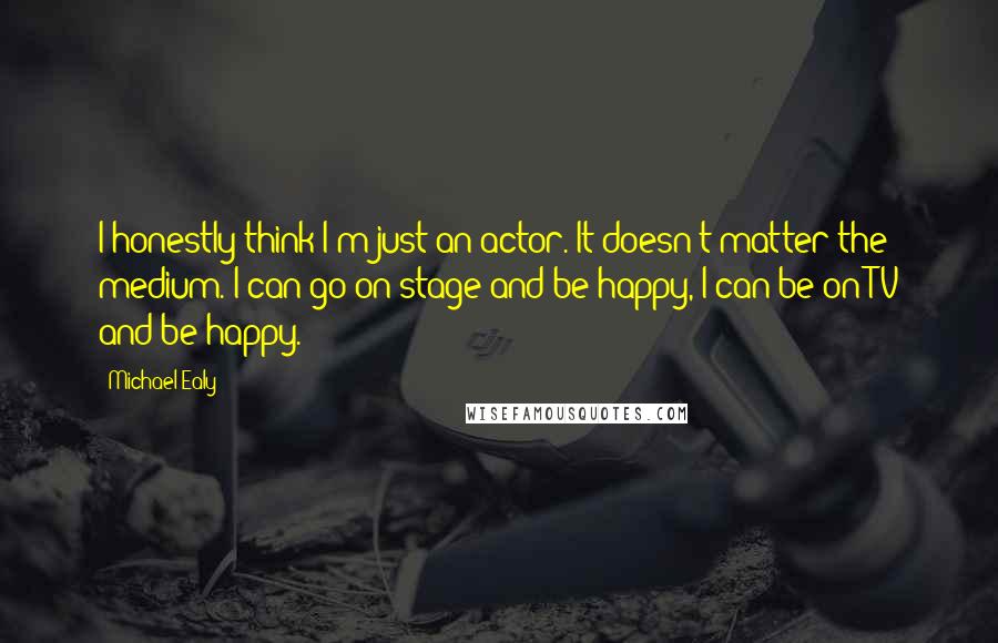 Michael Ealy Quotes: I honestly think I'm just an actor. It doesn't matter the medium. I can go on stage and be happy, I can be on TV and be happy.