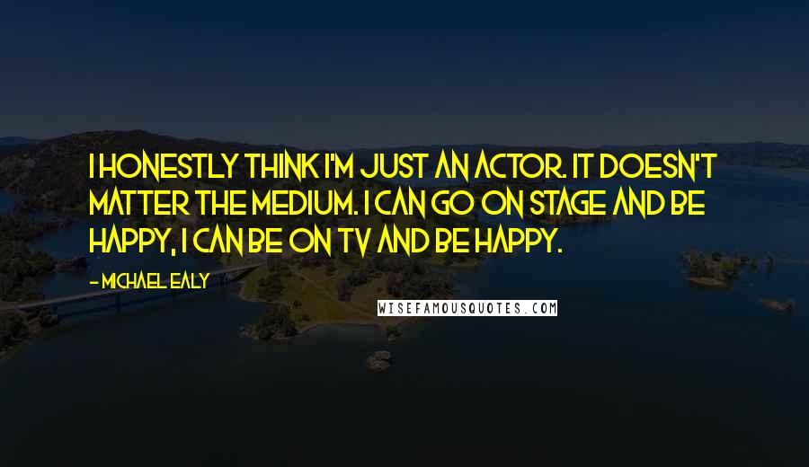 Michael Ealy Quotes: I honestly think I'm just an actor. It doesn't matter the medium. I can go on stage and be happy, I can be on TV and be happy.