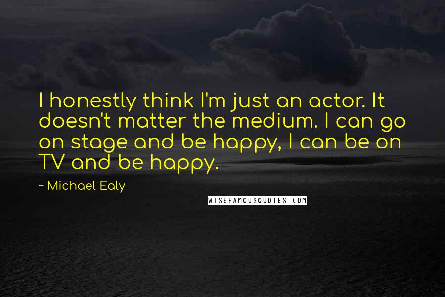 Michael Ealy Quotes: I honestly think I'm just an actor. It doesn't matter the medium. I can go on stage and be happy, I can be on TV and be happy.