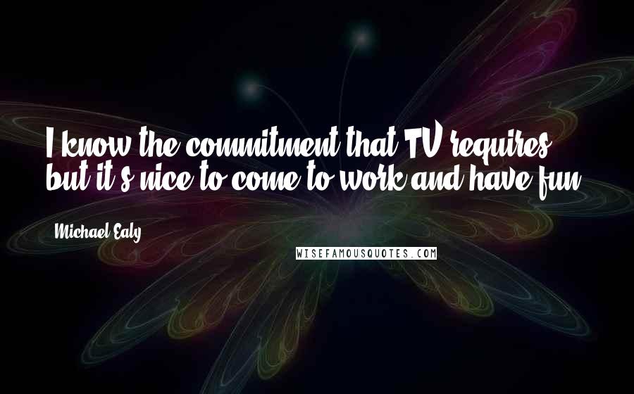 Michael Ealy Quotes: I know the commitment that TV requires but it's nice to come to work and have fun.