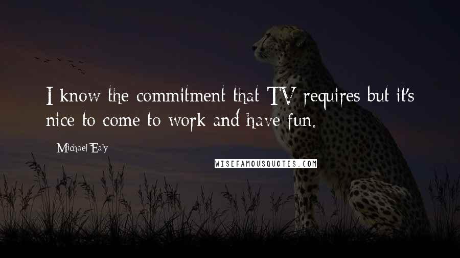 Michael Ealy Quotes: I know the commitment that TV requires but it's nice to come to work and have fun.