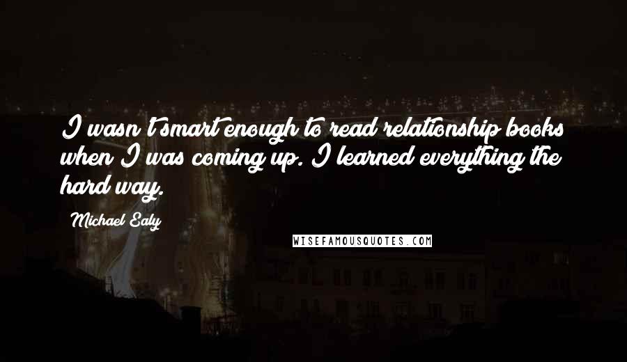 Michael Ealy Quotes: I wasn't smart enough to read relationship books when I was coming up. I learned everything the hard way.