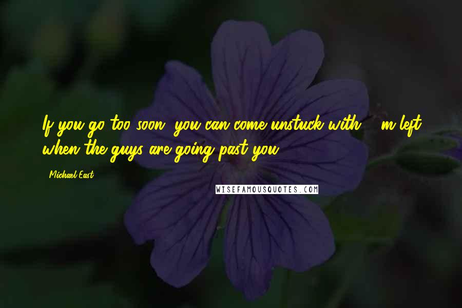 Michael East Quotes: If you go too soon, you can come unstuck with 50m left when the guys are going past you.