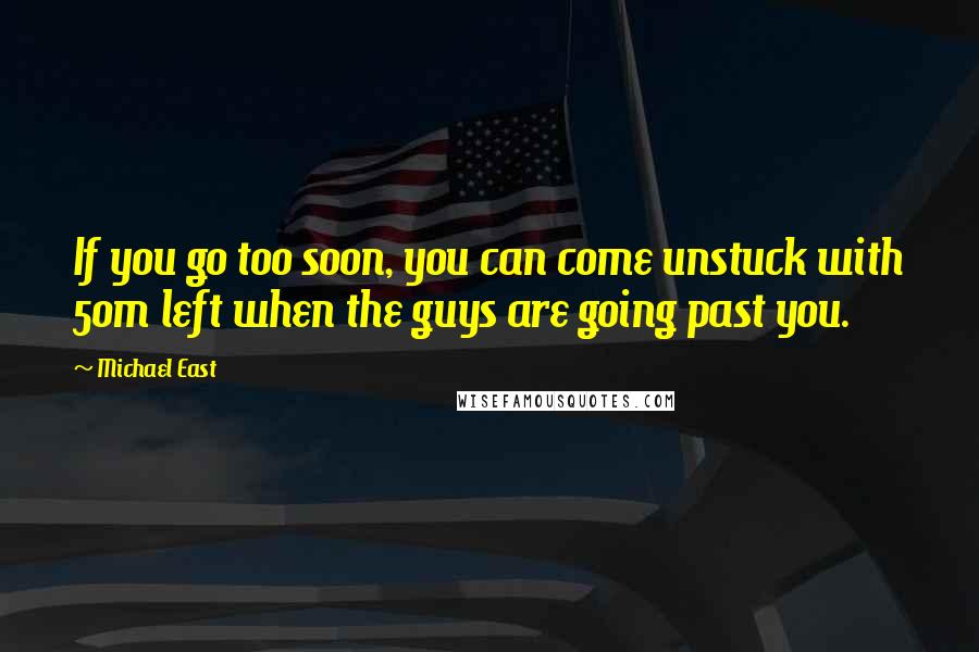 Michael East Quotes: If you go too soon, you can come unstuck with 50m left when the guys are going past you.