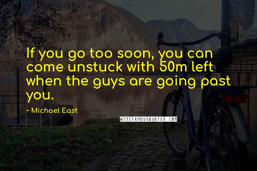 Michael East Quotes: If you go too soon, you can come unstuck with 50m left when the guys are going past you.