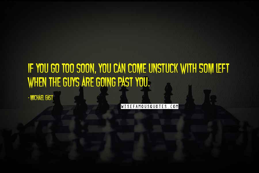 Michael East Quotes: If you go too soon, you can come unstuck with 50m left when the guys are going past you.