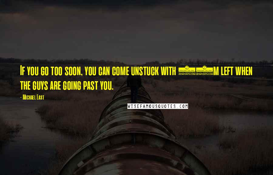 Michael East Quotes: If you go too soon, you can come unstuck with 50m left when the guys are going past you.