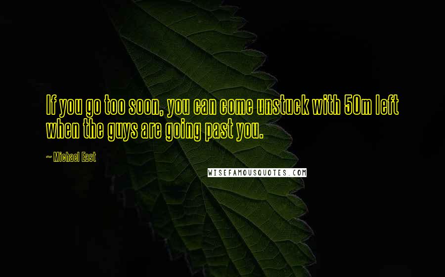 Michael East Quotes: If you go too soon, you can come unstuck with 50m left when the guys are going past you.