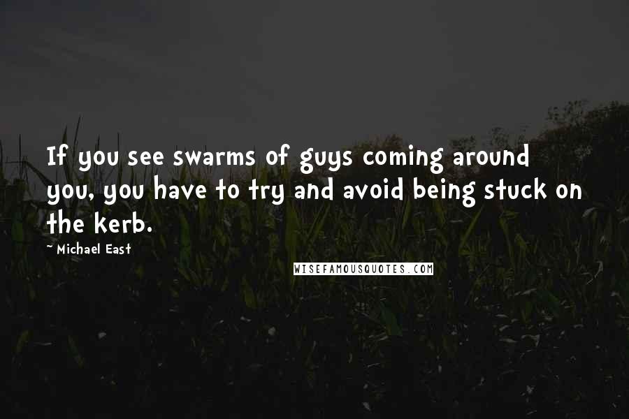 Michael East Quotes: If you see swarms of guys coming around you, you have to try and avoid being stuck on the kerb.