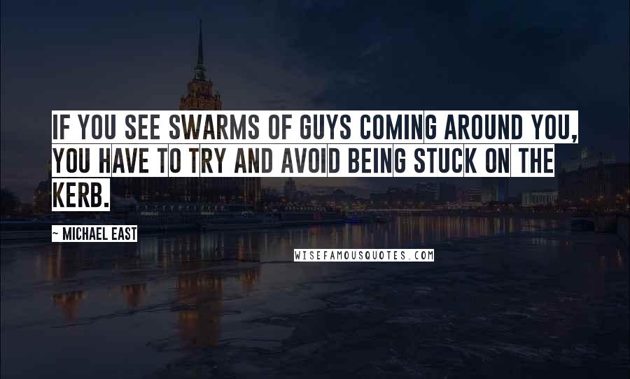 Michael East Quotes: If you see swarms of guys coming around you, you have to try and avoid being stuck on the kerb.