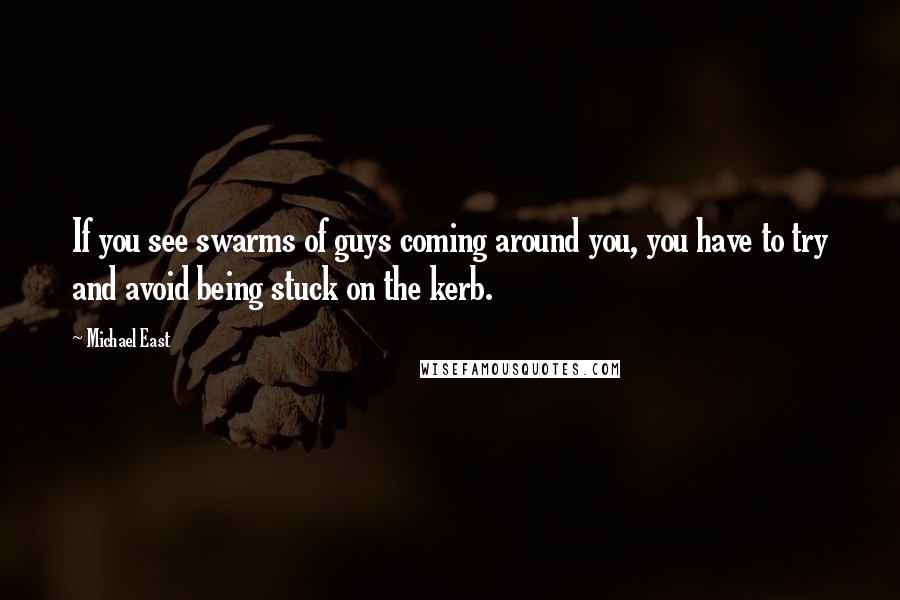 Michael East Quotes: If you see swarms of guys coming around you, you have to try and avoid being stuck on the kerb.