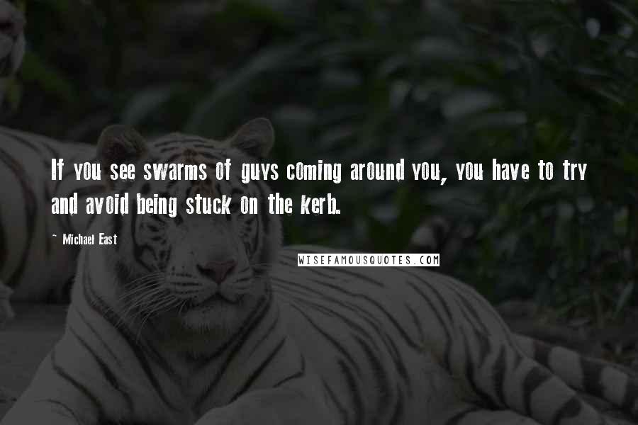 Michael East Quotes: If you see swarms of guys coming around you, you have to try and avoid being stuck on the kerb.