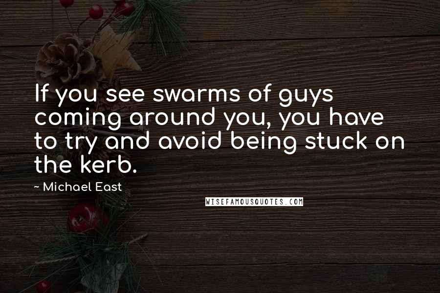 Michael East Quotes: If you see swarms of guys coming around you, you have to try and avoid being stuck on the kerb.