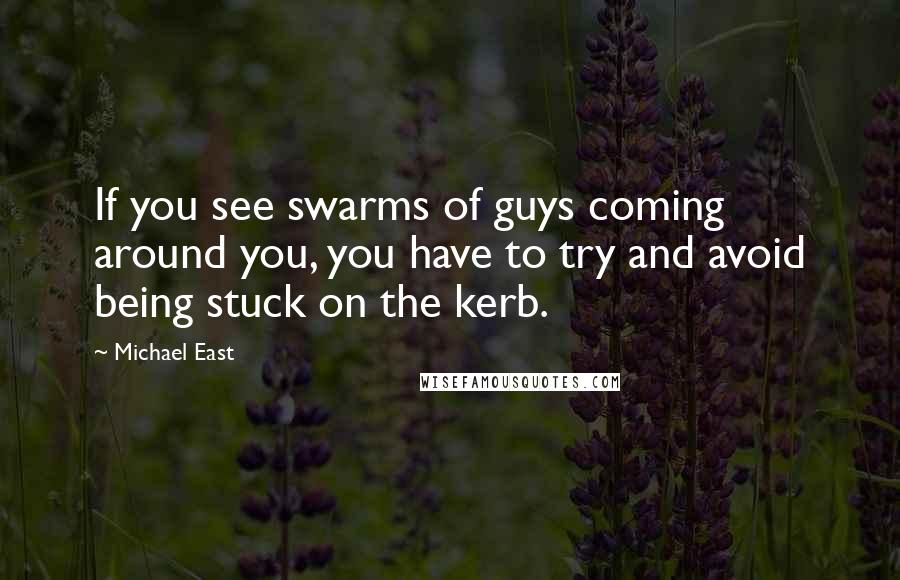 Michael East Quotes: If you see swarms of guys coming around you, you have to try and avoid being stuck on the kerb.