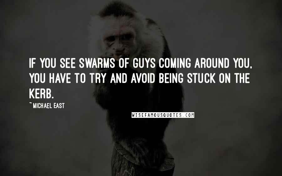 Michael East Quotes: If you see swarms of guys coming around you, you have to try and avoid being stuck on the kerb.