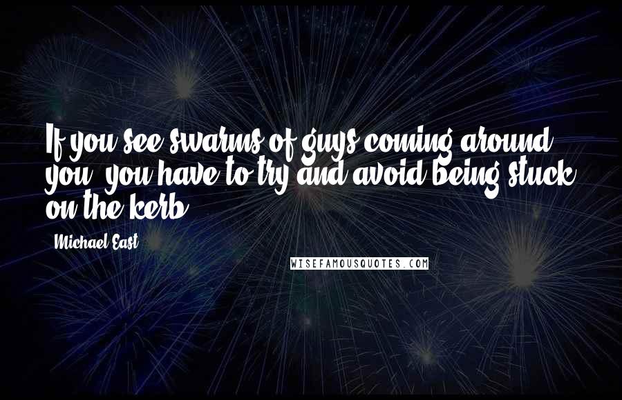 Michael East Quotes: If you see swarms of guys coming around you, you have to try and avoid being stuck on the kerb.