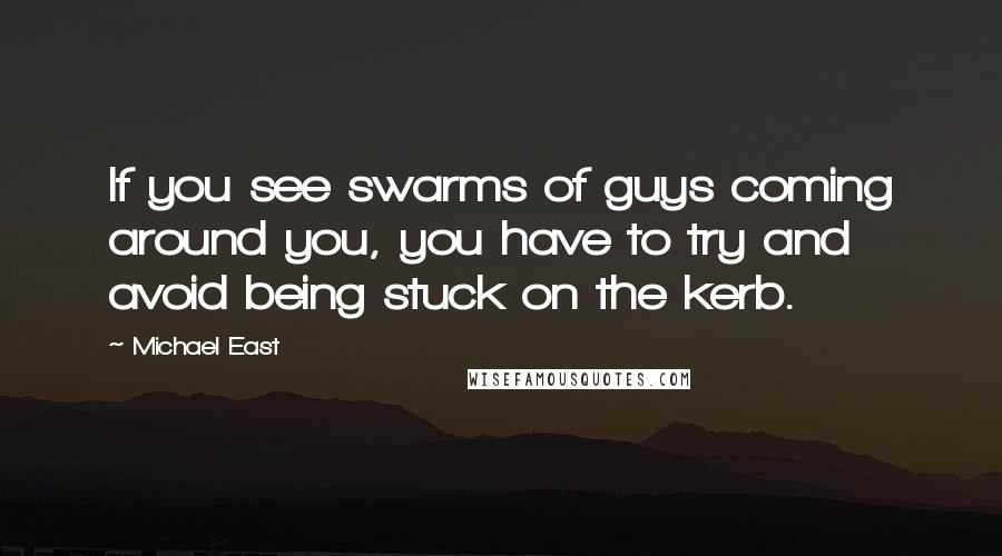 Michael East Quotes: If you see swarms of guys coming around you, you have to try and avoid being stuck on the kerb.