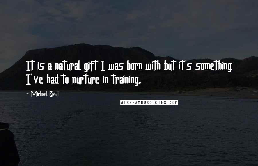 Michael East Quotes: It is a natural gift I was born with but it's something I've had to nurture in training.