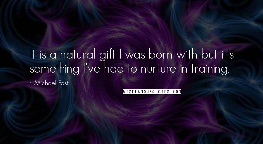 Michael East Quotes: It is a natural gift I was born with but it's something I've had to nurture in training.