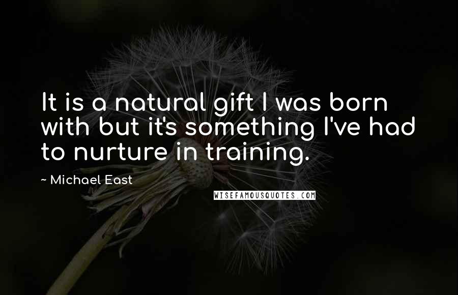 Michael East Quotes: It is a natural gift I was born with but it's something I've had to nurture in training.