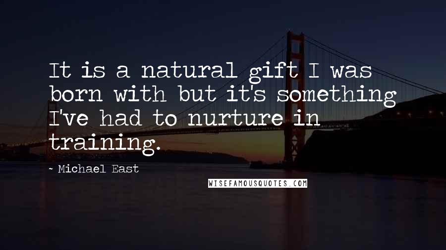 Michael East Quotes: It is a natural gift I was born with but it's something I've had to nurture in training.