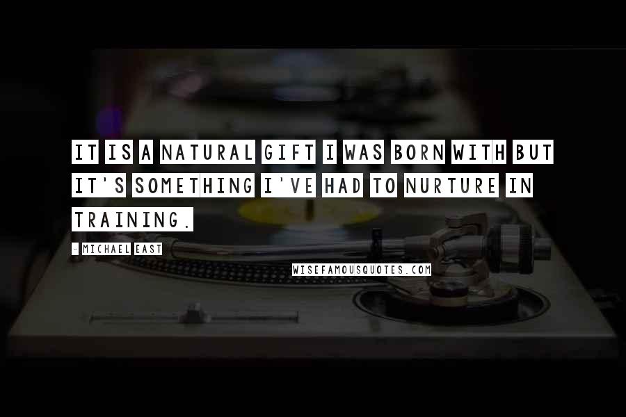 Michael East Quotes: It is a natural gift I was born with but it's something I've had to nurture in training.