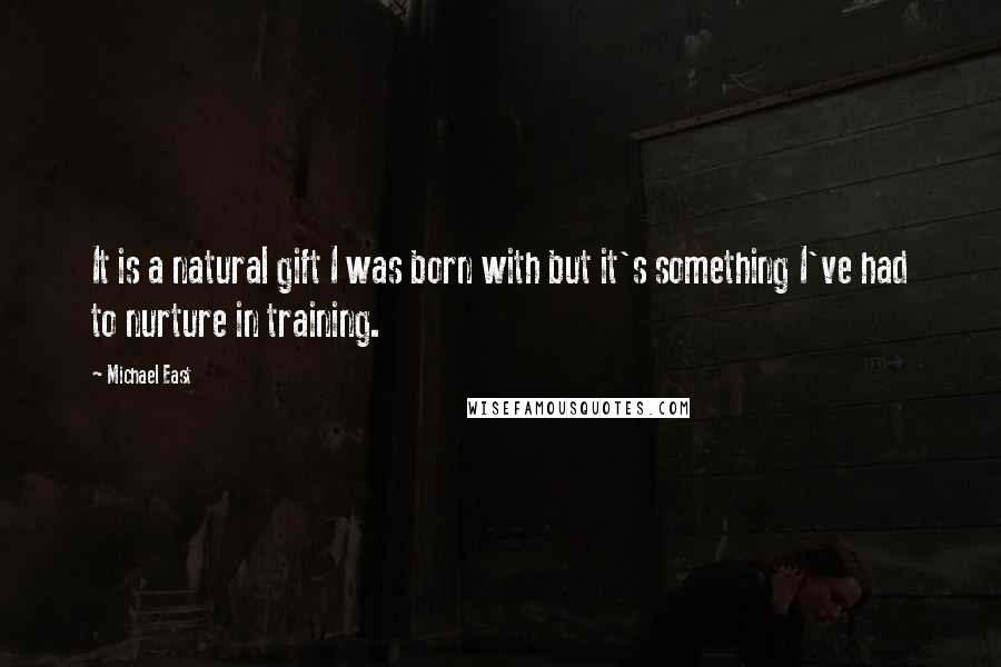 Michael East Quotes: It is a natural gift I was born with but it's something I've had to nurture in training.