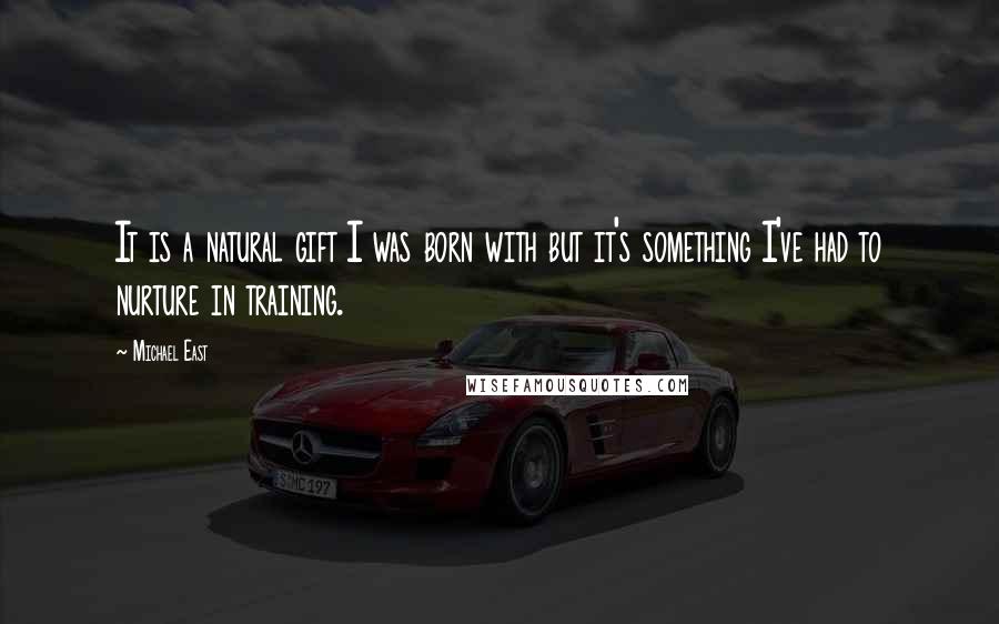 Michael East Quotes: It is a natural gift I was born with but it's something I've had to nurture in training.