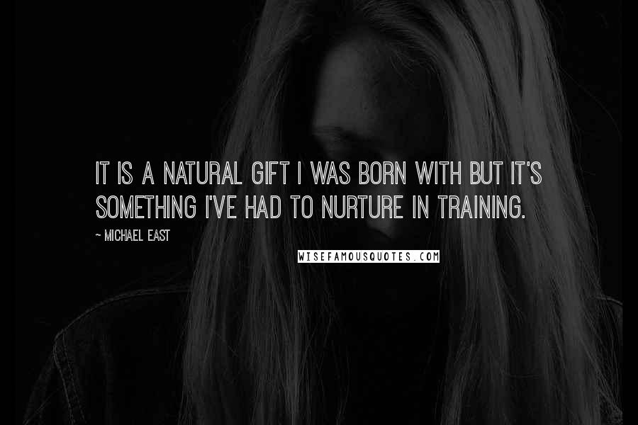 Michael East Quotes: It is a natural gift I was born with but it's something I've had to nurture in training.