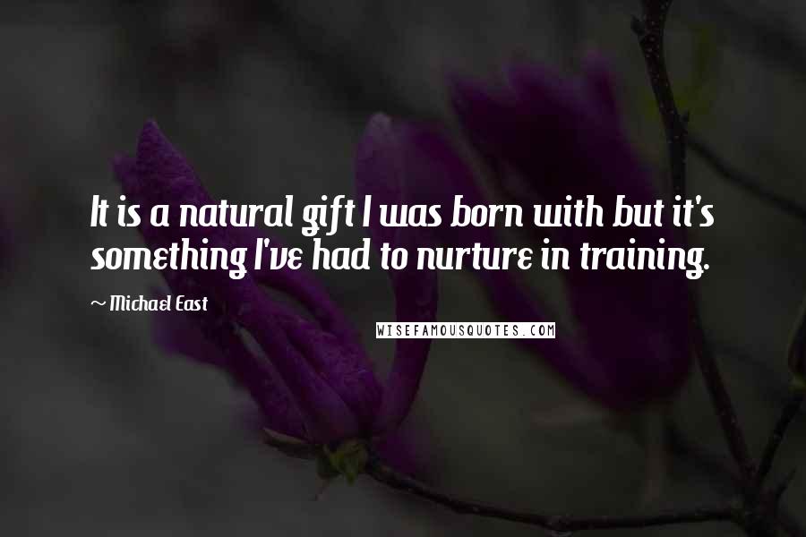 Michael East Quotes: It is a natural gift I was born with but it's something I've had to nurture in training.