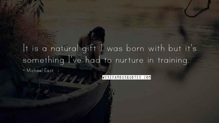 Michael East Quotes: It is a natural gift I was born with but it's something I've had to nurture in training.