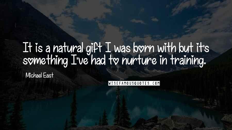 Michael East Quotes: It is a natural gift I was born with but it's something I've had to nurture in training.