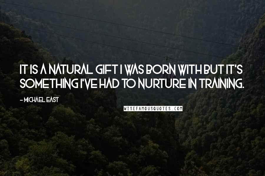 Michael East Quotes: It is a natural gift I was born with but it's something I've had to nurture in training.