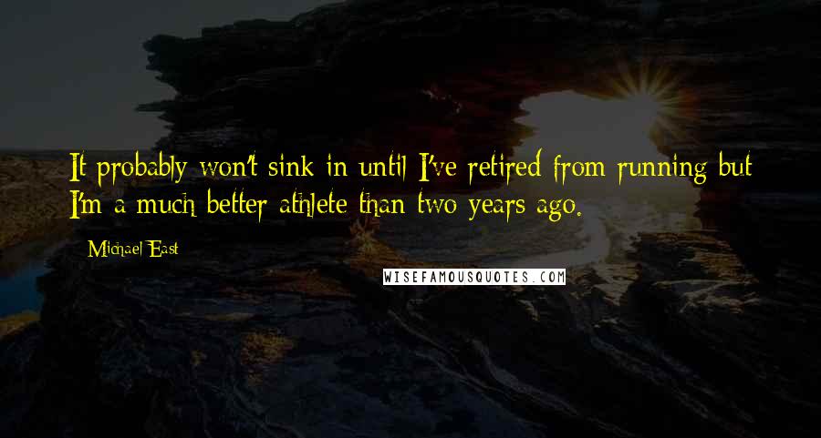 Michael East Quotes: It probably won't sink in until I've retired from running but I'm a much better athlete than two years ago.