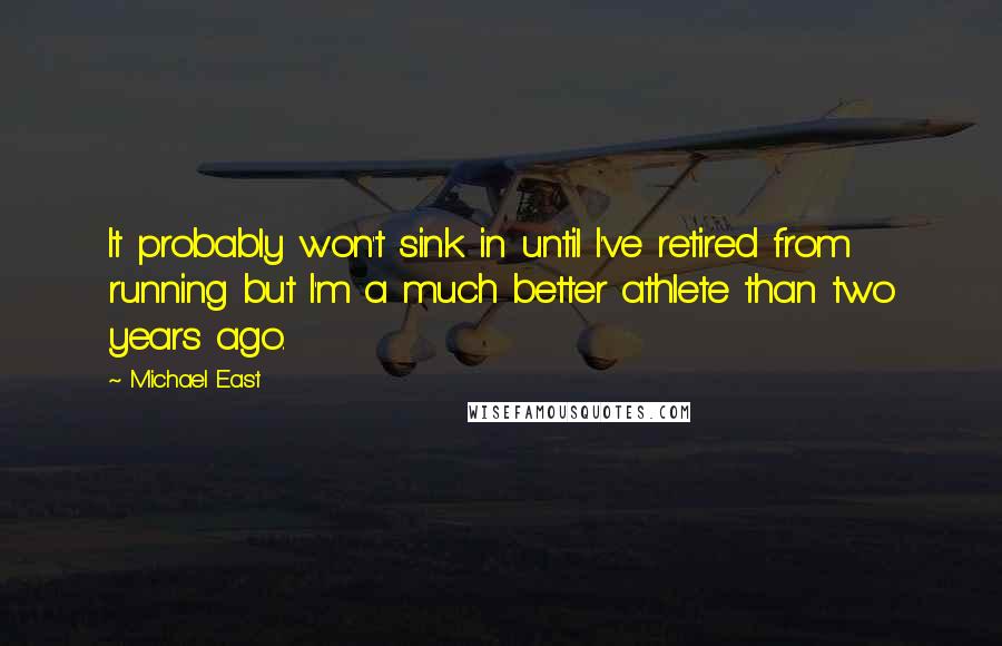 Michael East Quotes: It probably won't sink in until I've retired from running but I'm a much better athlete than two years ago.