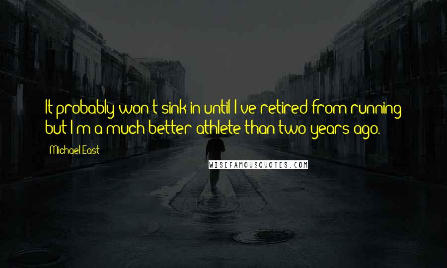 Michael East Quotes: It probably won't sink in until I've retired from running but I'm a much better athlete than two years ago.