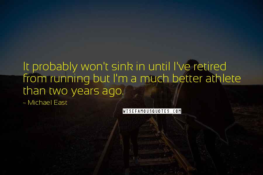 Michael East Quotes: It probably won't sink in until I've retired from running but I'm a much better athlete than two years ago.