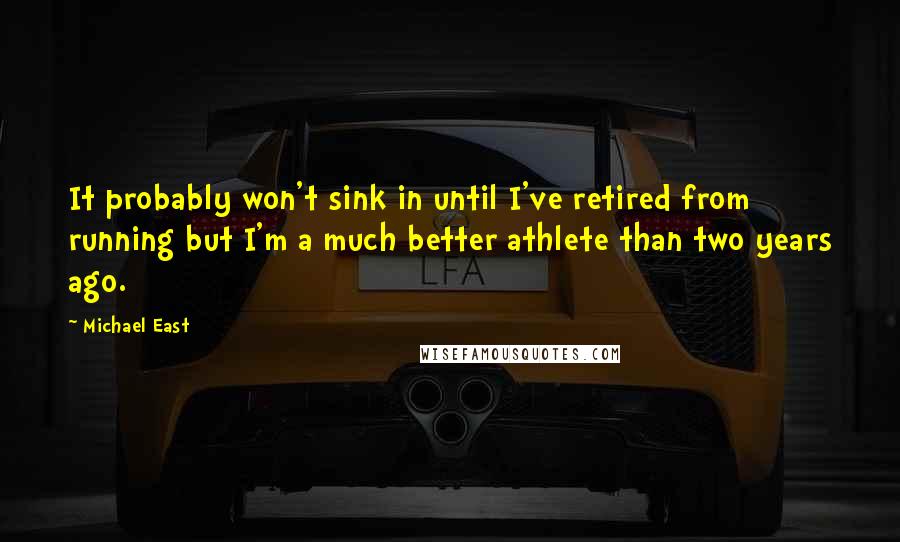 Michael East Quotes: It probably won't sink in until I've retired from running but I'm a much better athlete than two years ago.