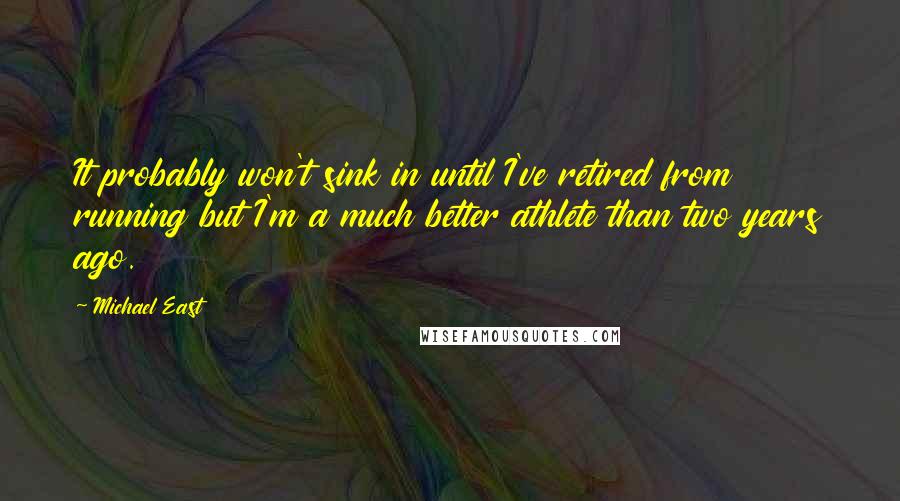 Michael East Quotes: It probably won't sink in until I've retired from running but I'm a much better athlete than two years ago.