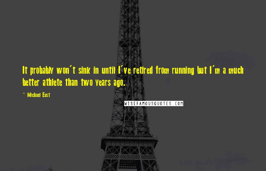 Michael East Quotes: It probably won't sink in until I've retired from running but I'm a much better athlete than two years ago.