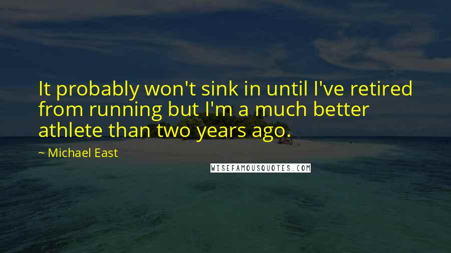 Michael East Quotes: It probably won't sink in until I've retired from running but I'm a much better athlete than two years ago.