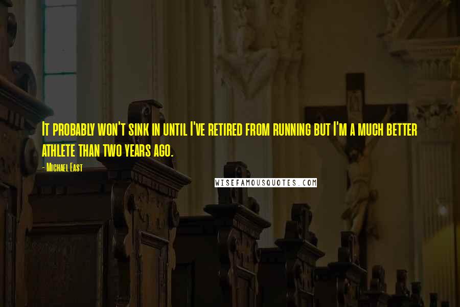 Michael East Quotes: It probably won't sink in until I've retired from running but I'm a much better athlete than two years ago.