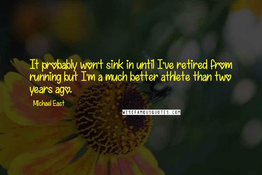 Michael East Quotes: It probably won't sink in until I've retired from running but I'm a much better athlete than two years ago.