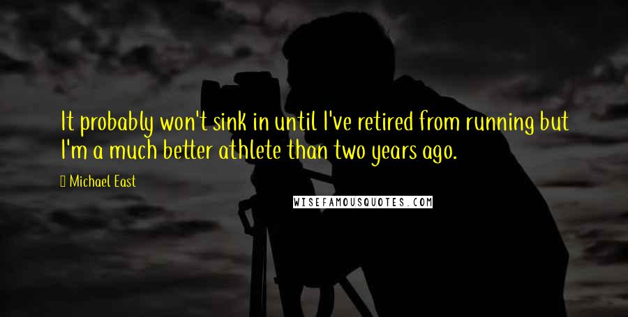 Michael East Quotes: It probably won't sink in until I've retired from running but I'm a much better athlete than two years ago.