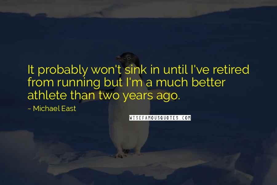 Michael East Quotes: It probably won't sink in until I've retired from running but I'm a much better athlete than two years ago.