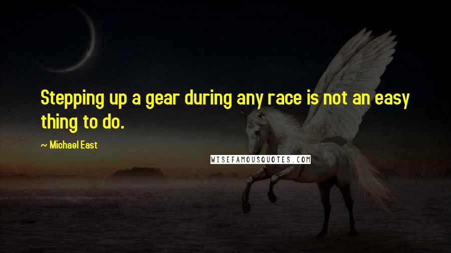 Michael East Quotes: Stepping up a gear during any race is not an easy thing to do.