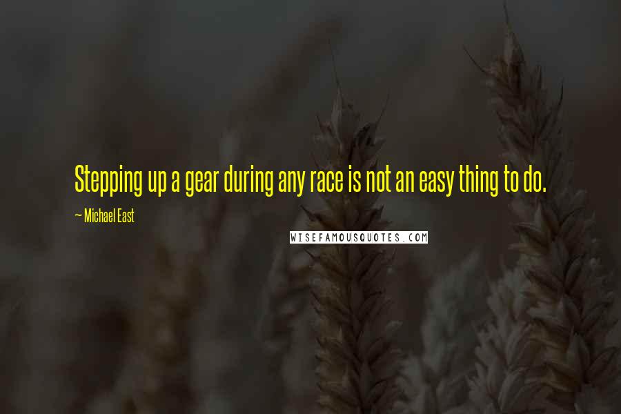 Michael East Quotes: Stepping up a gear during any race is not an easy thing to do.