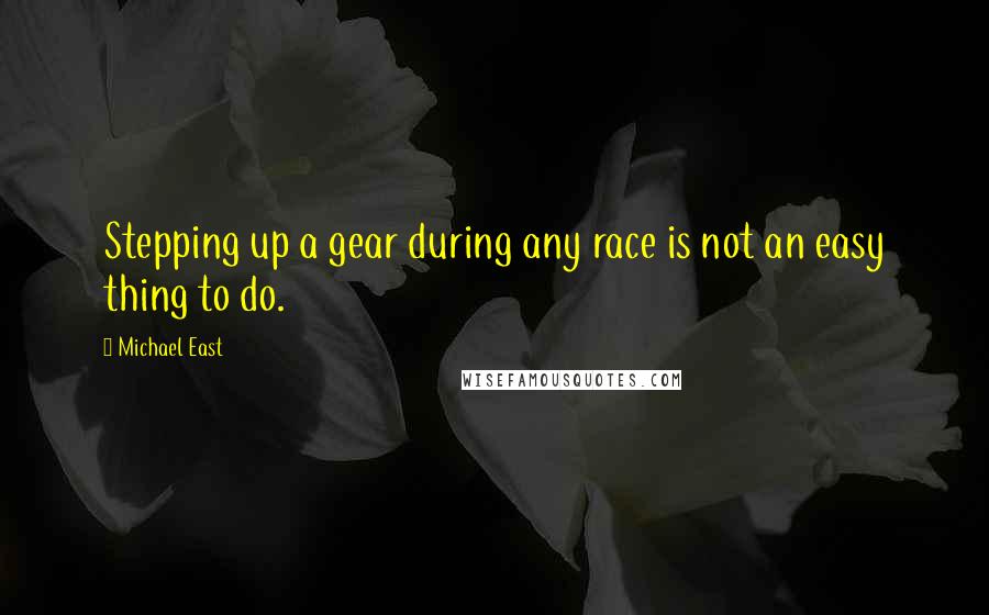 Michael East Quotes: Stepping up a gear during any race is not an easy thing to do.