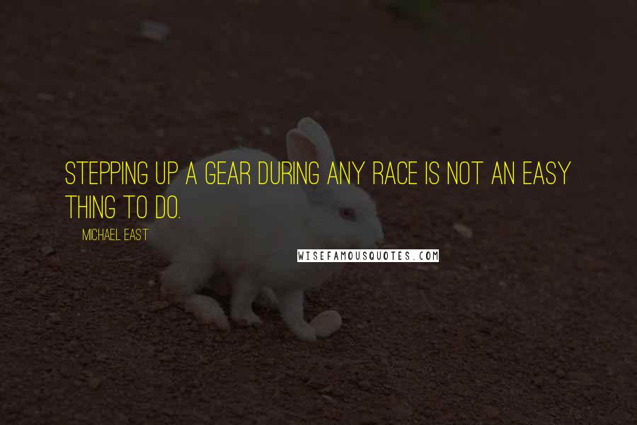 Michael East Quotes: Stepping up a gear during any race is not an easy thing to do.