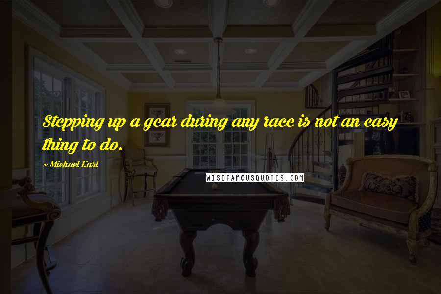 Michael East Quotes: Stepping up a gear during any race is not an easy thing to do.